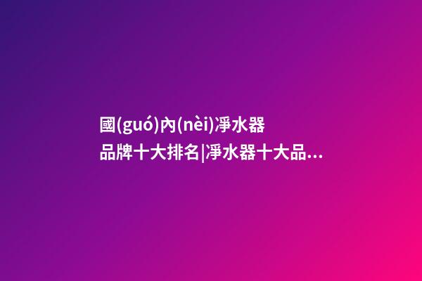 國(guó)內(nèi)凈水器品牌十大排名|凈水器十大品牌(2023)-第1張-商標(biāo)起名-玄機(jī)派